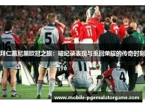 拜仁慕尼黑欧冠之旅：破纪录表现与重回荣耀的传奇时刻