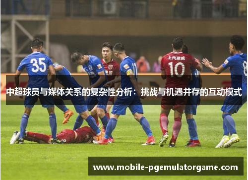 中超球员与媒体关系的复杂性分析：挑战与机遇并存的互动模式