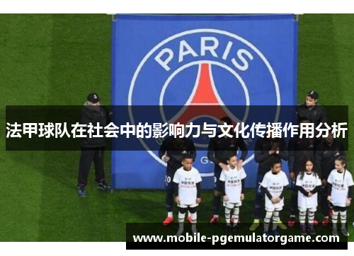 法甲球队在社会中的影响力与文化传播作用分析
