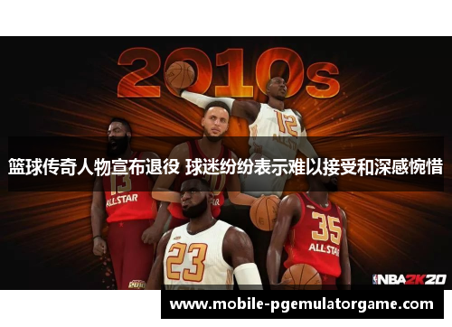 篮球传奇人物宣布退役 球迷纷纷表示难以接受和深感惋惜
