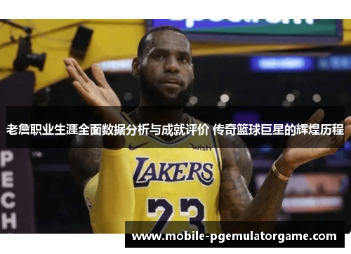 老詹职业生涯全面数据分析与成就评价 传奇篮球巨星的辉煌历程