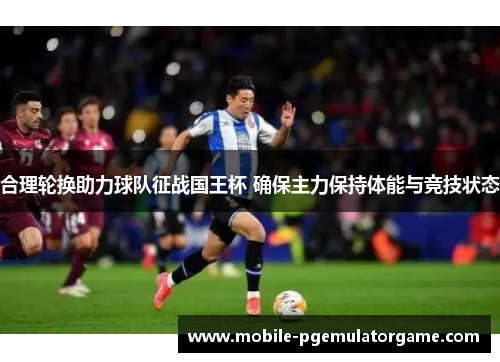 合理轮换助力球队征战国王杯 确保主力保持体能与竞技状态