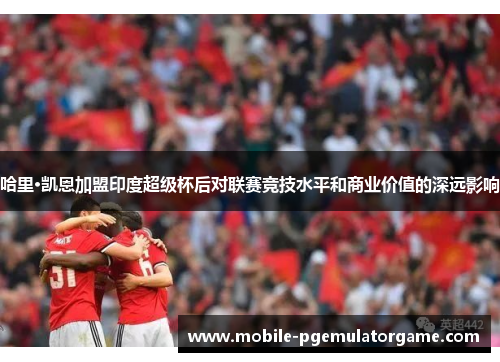 哈里·凯恩加盟印度超级杯后对联赛竞技水平和商业价值的深远影响