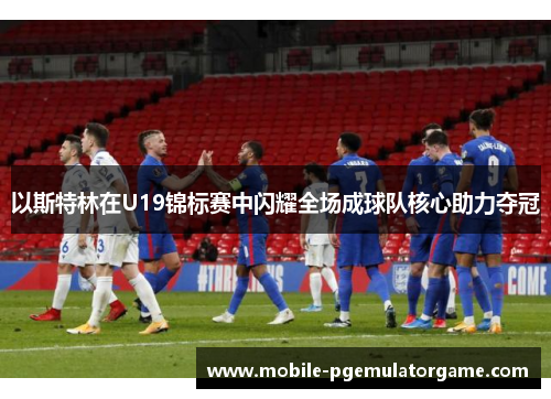 以斯特林在U19锦标赛中闪耀全场成球队核心助力夺冠