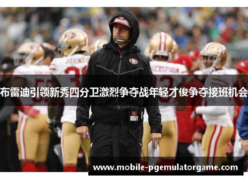 布雷迪引领新秀四分卫激烈争夺战年轻才俊争夺接班机会