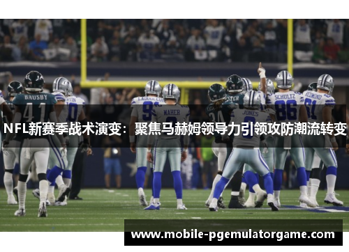 NFL新赛季战术演变：聚焦马赫姆领导力引领攻防潮流转变