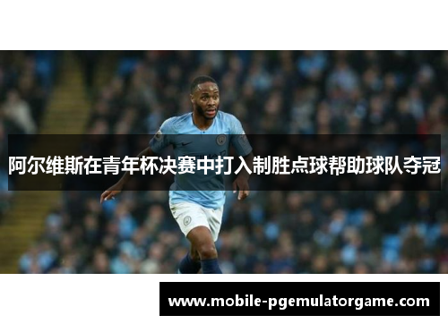 阿尔维斯在青年杯决赛中打入制胜点球帮助球队夺冠