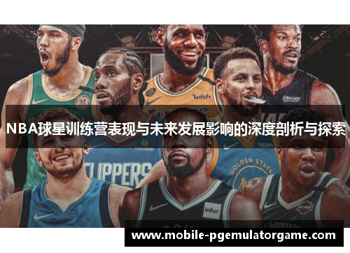 NBA球星训练营表现与未来发展影响的深度剖析与探索