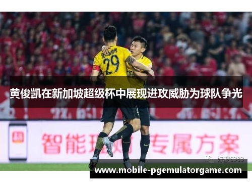 黄俊凯在新加坡超级杯中展现进攻威胁为球队争光