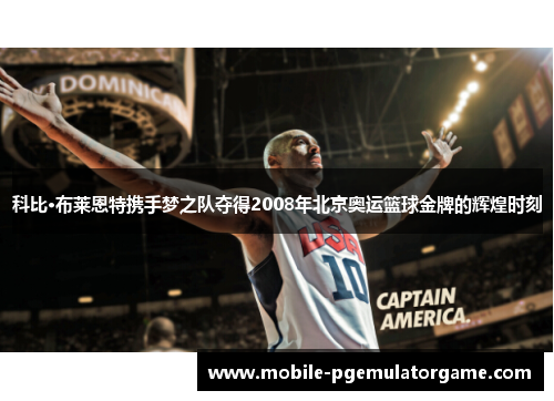 科比·布莱恩特携手梦之队夺得2008年北京奥运篮球金牌的辉煌时刻