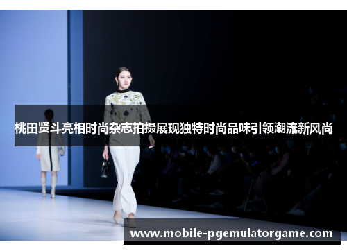 桃田贤斗亮相时尚杂志拍摄展现独特时尚品味引领潮流新风尚