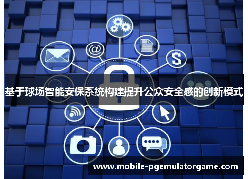 基于球场智能安保系统构建提升公众安全感的创新模式