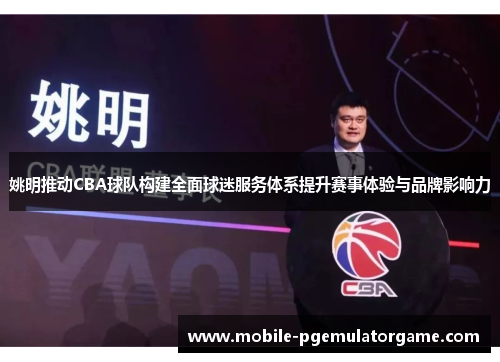 姚明推动CBA球队构建全面球迷服务体系提升赛事体验与品牌影响力