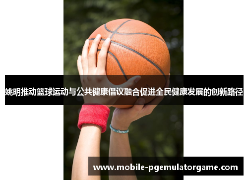 姚明推动篮球运动与公共健康倡议融合促进全民健康发展的创新路径