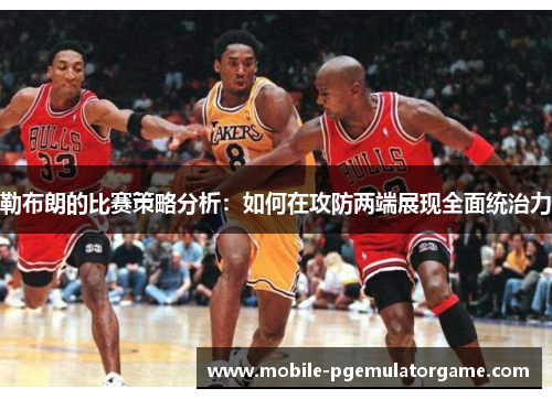 勒布朗的比赛策略分析：如何在攻防两端展现全面统治力