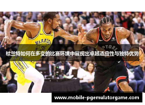 杜兰特如何在多变的比赛环境中展现出卓越适应性与独特优势