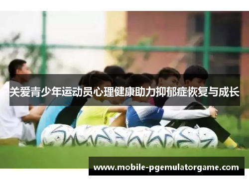 关爱青少年运动员心理健康助力抑郁症恢复与成长