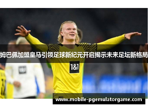 姆巴佩加盟皇马引领足球新纪元开启揭示未来足坛新格局