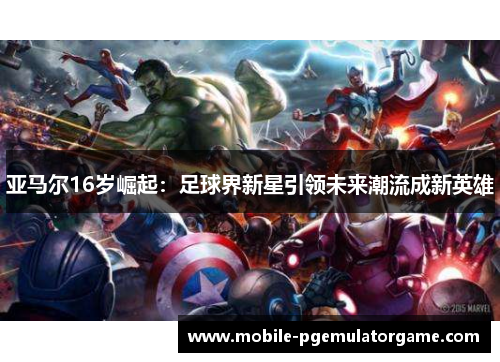 亚马尔16岁崛起：足球界新星引领未来潮流成新英雄