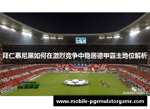 拜仁慕尼黑如何在激烈竞争中稳居德甲霸主地位解析