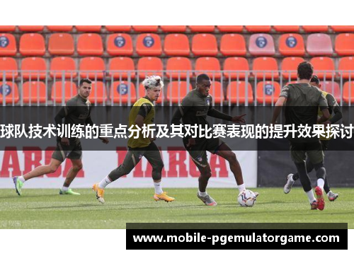 球队技术训练的重点分析及其对比赛表现的提升效果探讨