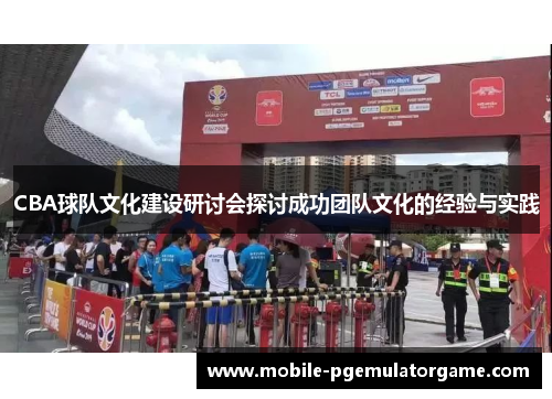 CBA球队文化建设研讨会探讨成功团队文化的经验与实践