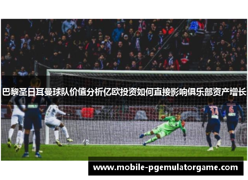 巴黎圣日耳曼球队价值分析亿欧投资如何直接影响俱乐部资产增长