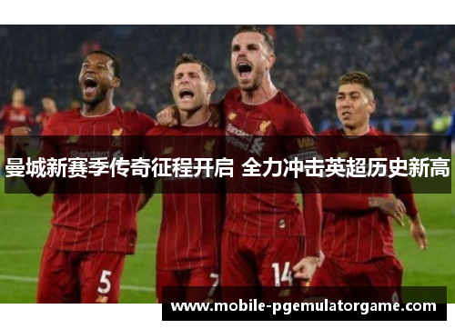 曼城新赛季传奇征程开启 全力冲击英超历史新高