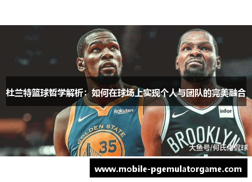 杜兰特篮球哲学解析：如何在球场上实现个人与团队的完美融合