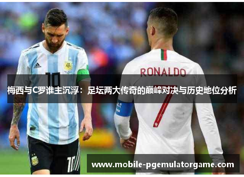 梅西与C罗谁主沉浮：足坛两大传奇的巅峰对决与历史地位分析