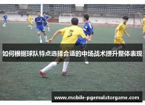 如何根据球队特点选择合适的中场战术提升整体表现