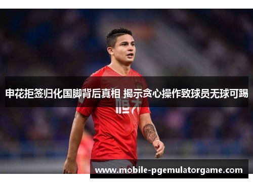 申花拒签归化国脚背后真相 揭示贪心操作致球员无球可踢