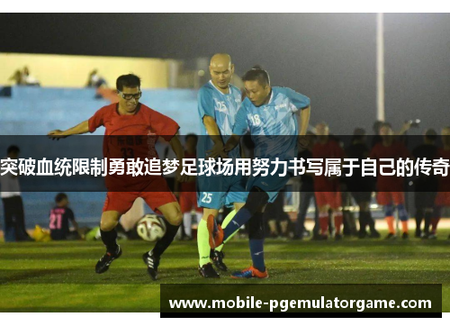 突破血统限制勇敢追梦足球场用努力书写属于自己的传奇