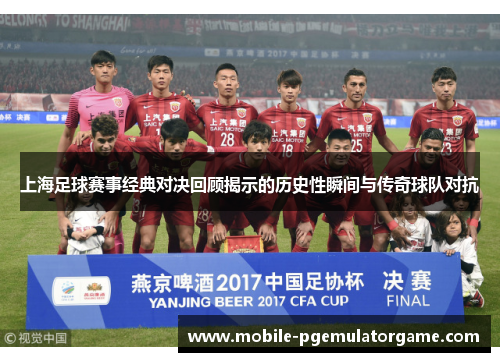 上海足球赛事经典对决回顾揭示的历史性瞬间与传奇球队对抗