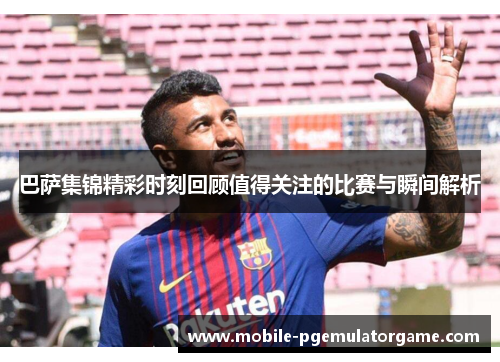 巴萨集锦精彩时刻回顾值得关注的比赛与瞬间解析