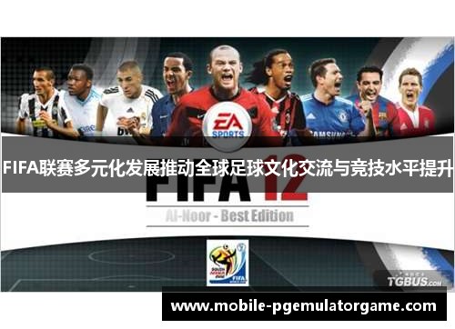 FIFA联赛多元化发展推动全球足球文化交流与竞技水平提升