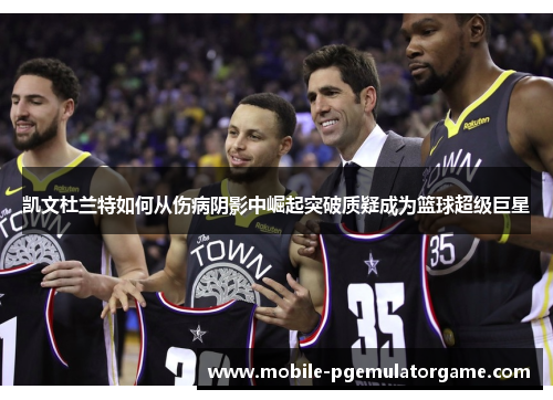 凯文杜兰特如何从伤病阴影中崛起突破质疑成为篮球超级巨星