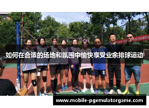 如何在合适的场地和氛围中愉快享受业余排球运动