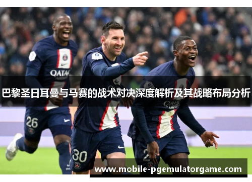 巴黎圣日耳曼与马赛的战术对决深度解析及其战略布局分析