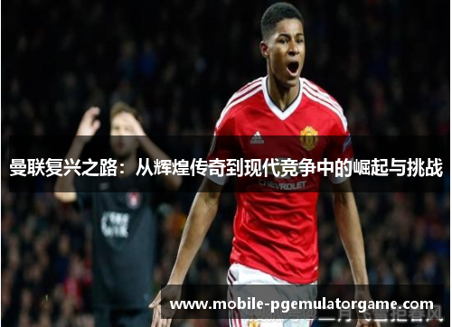 曼联复兴之路：从辉煌传奇到现代竞争中的崛起与挑战