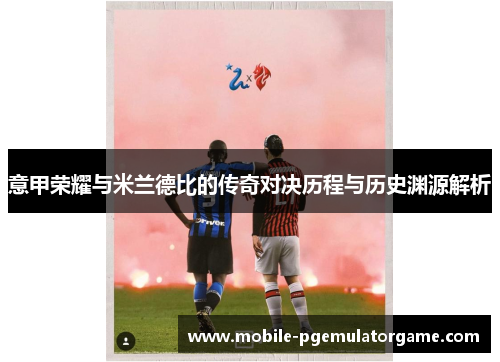 意甲荣耀与米兰德比的传奇对决历程与历史渊源解析
