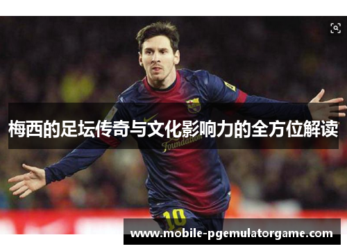 梅西的足坛传奇与文化影响力的全方位解读