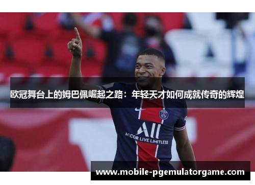 欧冠舞台上的姆巴佩崛起之路：年轻天才如何成就传奇的辉煌