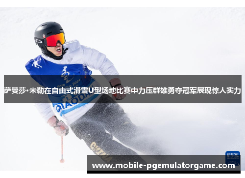 萨曼莎·米勒在自由式滑雪U型场地比赛中力压群雄勇夺冠军展现惊人实力