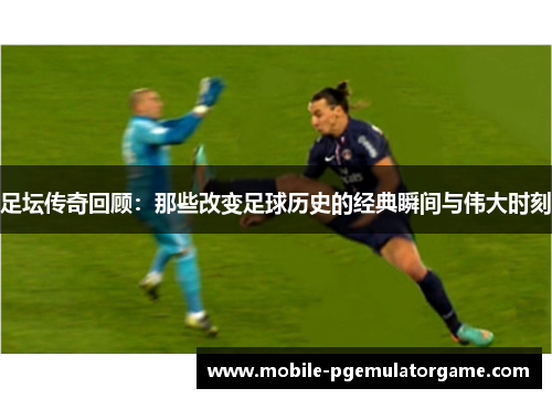 足坛传奇回顾：那些改变足球历史的经典瞬间与伟大时刻