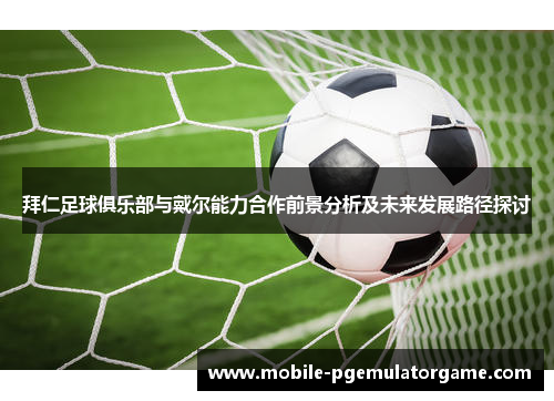 拜仁足球俱乐部与戴尔能力合作前景分析及未来发展路径探讨