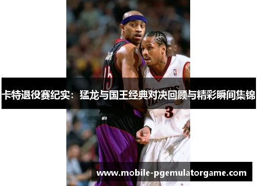 卡特退役赛纪实：猛龙与国王经典对决回顾与精彩瞬间集锦