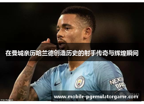 在曼城亲历哈兰德创造历史的射手传奇与辉煌瞬间
