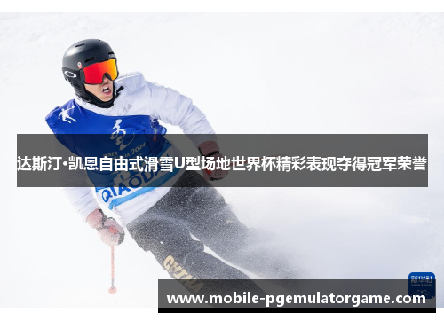 达斯汀·凯恩自由式滑雪U型场地世界杯精彩表现夺得冠军荣誉