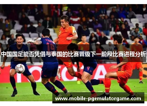 中国国足能否凭借与泰国的比赛晋级下一阶段比赛进程分析